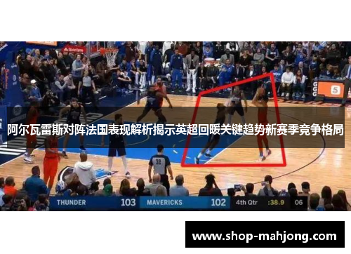 阿尔瓦雷斯对阵法国表现解析揭示英超回暖关键趋势新赛季竞争格局