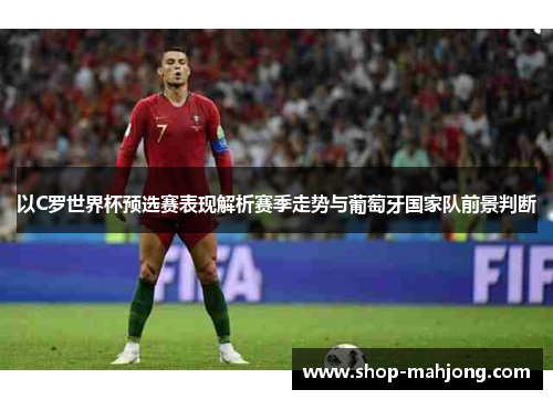 以C罗世界杯预选赛表现解析赛季走势与葡萄牙国家队前景判断