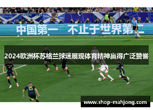 2024欧洲杯苏格兰球迷展现体育精神赢得广泛赞誉