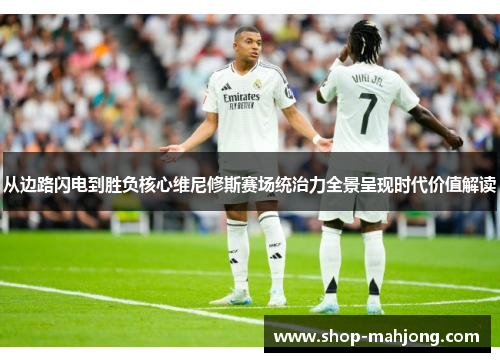 从边路闪电到胜负核心维尼修斯赛场统治力全景呈现时代价值解读