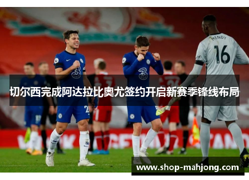 切尔西完成阿达拉比奥尤签约开启新赛季锋线布局