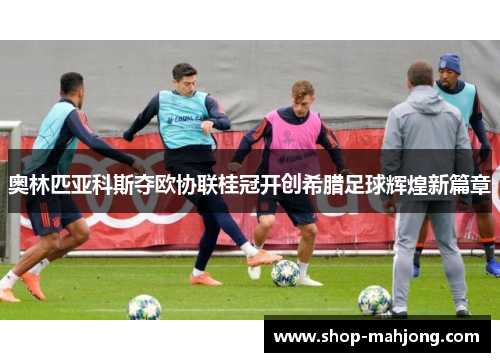 奥林匹亚科斯夺欧协联桂冠开创希腊足球辉煌新篇章