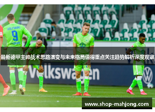 最新德甲主帅战术思路演变与未来格局值得重点关注趋势解析深度观察