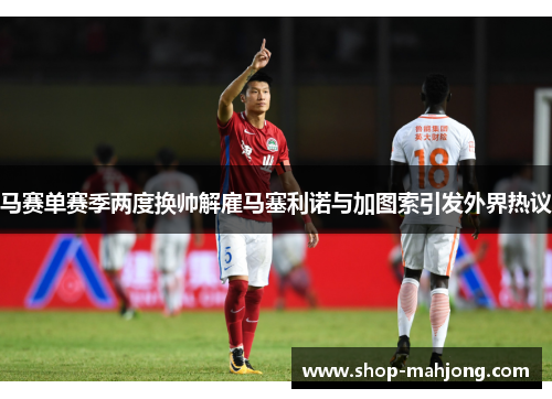 马赛单赛季两度换帅解雇马塞利诺与加图索引发外界热议