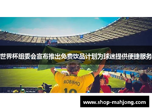 世界杯组委会宣布推出免费饮品计划为球迷提供便捷服务